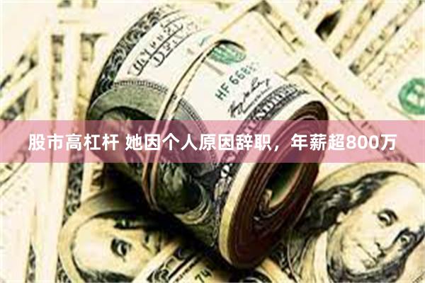 股市高杠杆 她因个人原因辞职，年薪超800万