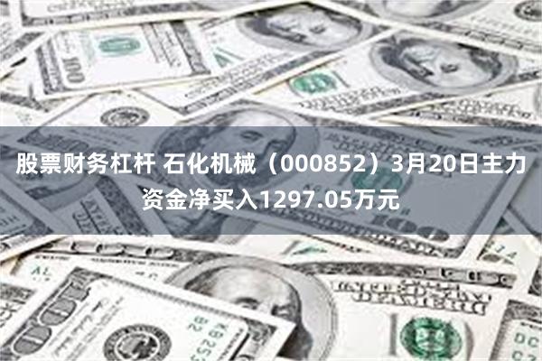 股票财务杠杆 石化机械（000852）3月20日主力资金净买入1297.05万元