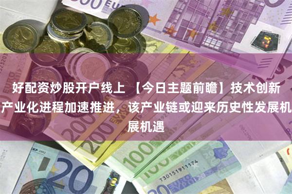 好配资炒股开户线上 【今日主题前瞻】技术创新与产业化进程加速推进，该产业链或迎来历史性发展机遇