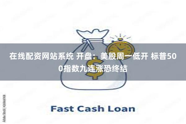 在线配资网站系统 开盘：美股周一低开 标普500指数九连涨恐终结
