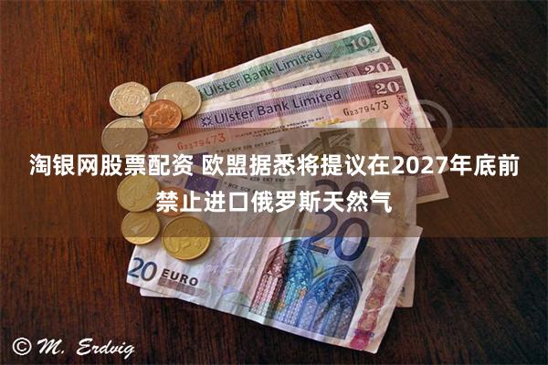 淘银网股票配资 欧盟据悉将提议在2027年底前禁止进口俄罗斯天然气