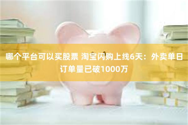 哪个平台可以买股票 淘宝闪购上线6天：外卖单日订单量已破1000万