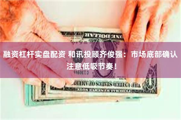 融资杠杆实盘配资 和讯投顾齐俊强：市场底部确认 注意低吸节奏！