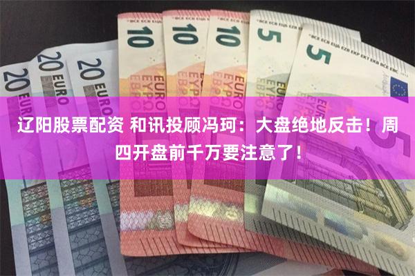 辽阳股票配资 和讯投顾冯珂：大盘绝地反击！周四开盘前千万要注意了！