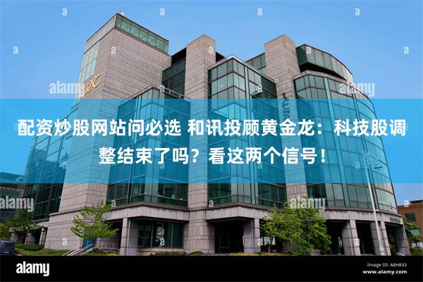 配资炒股网站问必选 和讯投顾黄金龙：科技股调整结束了吗？看这两个信号！