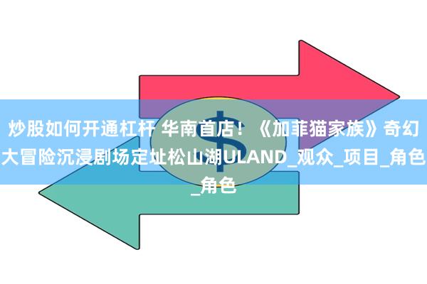 炒股如何开通杠杆 华南首店！《加菲猫家族》奇幻大冒险沉浸剧场定址松山湖ULAND_观众_项目_角色