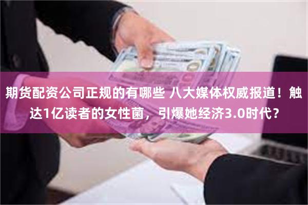 期货配资公司正规的有哪些 八大媒体权威报道！触达1亿读者的女性菌，引爆她经济3.0时代？