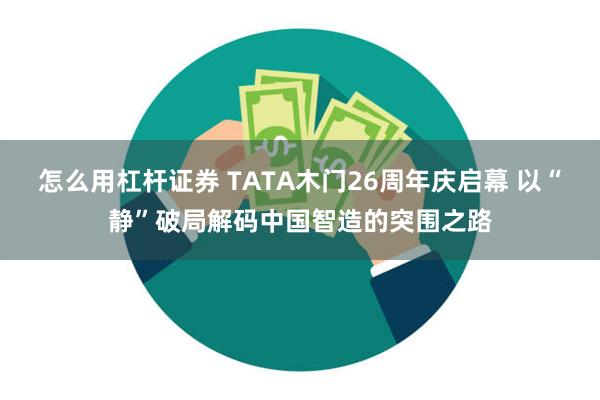 怎么用杠杆证券 TATA木门26周年庆启幕 以“静”破局解码中国智造的突围之路