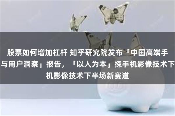 股票如何增加杠杆 知乎研究院发布「中国高端手机影像趋势与用户洞察」报告，「以人为本」探手机影像技术下半场新赛道