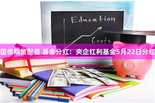 国债期货配资 基金分红：央企红利基金5月22日分红