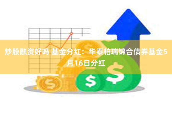 炒股融资好吗 基金分红：华泰柏瑞锦合债券基金5月16日分红