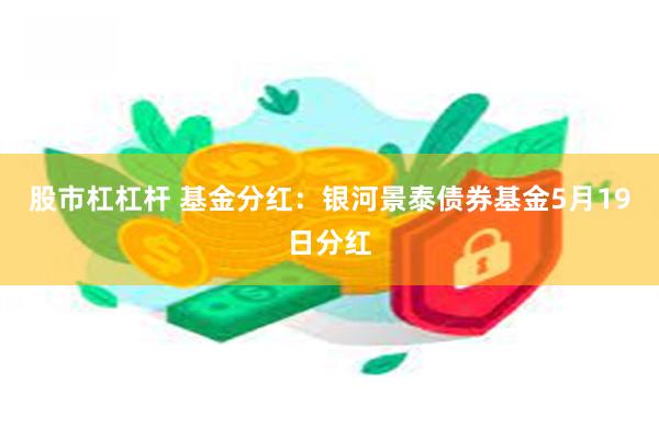 股市杠杠杆 基金分红：银河景泰债券基金5月19日分红