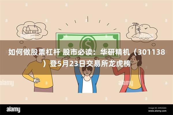 如何做股票杠杆 股市必读：华研精机（301138）登5月23日交易所龙虎榜