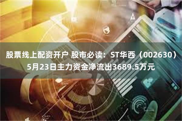 股票线上配资开户 股市必读：ST华西（002630）5月23日主力资金净流出3689.5万元