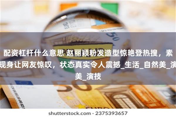 配资杠杆什么意思 赵丽颖粉发造型惊艳登热搜，素颜现身让网友惊叹，状态真实令人震撼_生活_自然美_演技