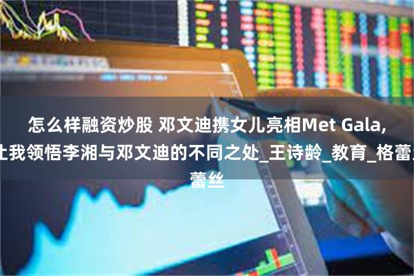 怎么样融资炒股 邓文迪携女儿亮相Met Gala, 让我领悟李湘与邓文迪的不同之处_王诗龄_教育_格蕾丝