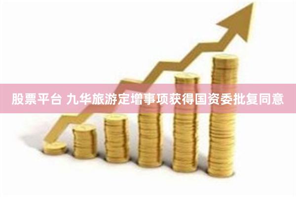 股票平台 九华旅游定增事项获得国资委批复同意