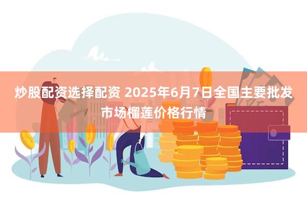 炒股配资选择配资 2025年6月7日全国主要批发市场榴莲价格行情