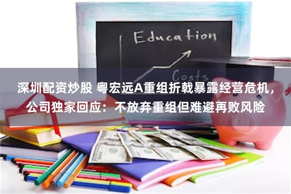 深圳配资炒股 粤宏远A重组折戟暴露经营危机，公司独家回应：不放弃重组但难避再败风险