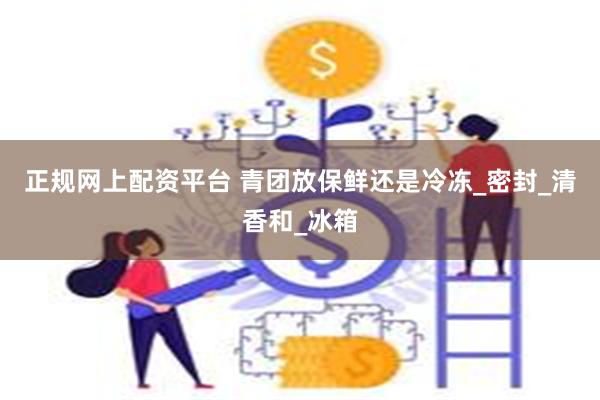 正规网上配资平台 青团放保鲜还是冷冻_密封_清香和_冰箱