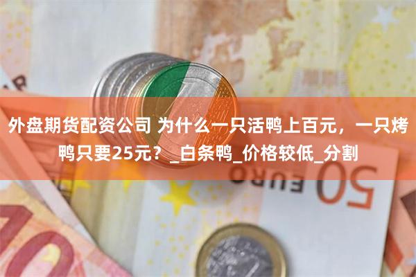 外盘期货配资公司 为什么一只活鸭上百元，一只烤鸭只要25元？_白条鸭_价格较低_分割
