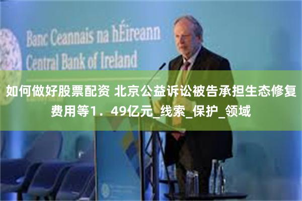 如何做好股票配资 北京公益诉讼被告承担生态修复费用等1．49亿元_线索_保护_领域