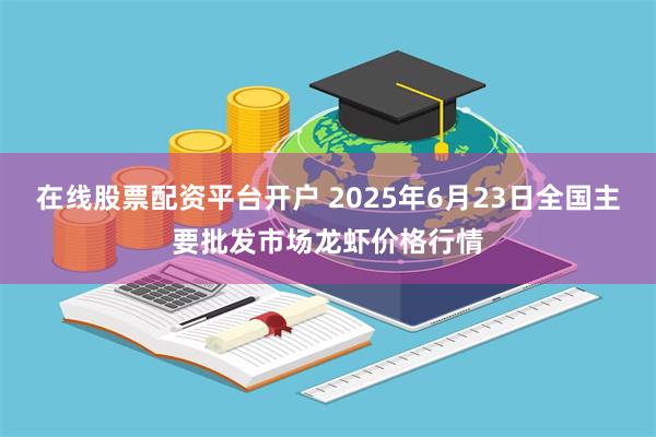在线股票配资平台开户 2025年6月23日全国主要批发市场龙虾价格行情