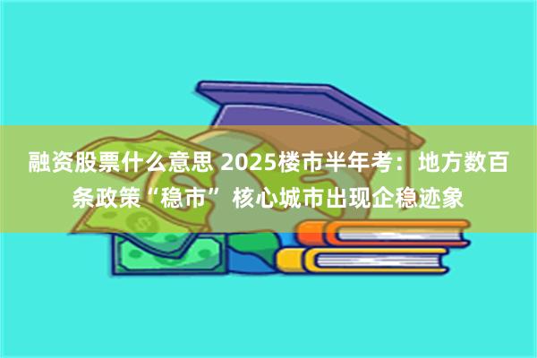 融资股票什么意思 2025楼市半年考：地方数百条政策“稳市” 核心城市出现企稳迹象