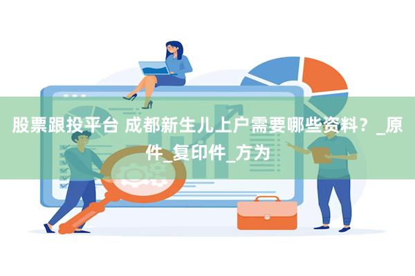 股票跟投平台 成都新生儿上户需要哪些资料？_原件_复印件_方为