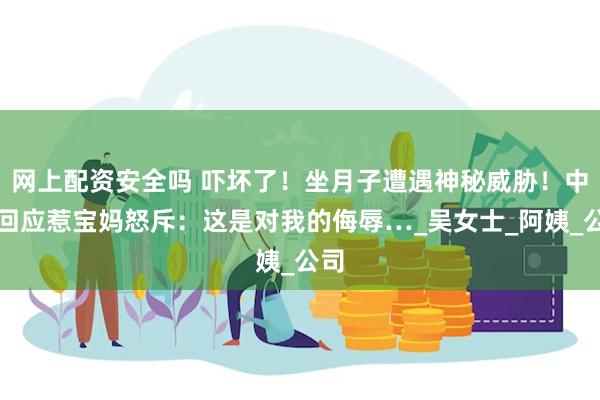 网上配资安全吗 吓坏了！坐月子遭遇神秘威胁！中介回应惹宝妈怒斥：这是对我的侮辱…_吴女士_阿姨_公司