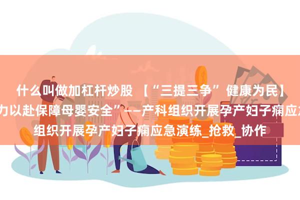 什么叫做加杠杆炒股 【“三提三争” 健康为民】“贴近‘实战’，全力以赴保障母婴安全”——产科组织开展孕产妇子痫应急演练_抢救_协作